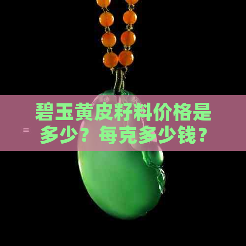 碧玉黄皮籽料价格是多少？每克多少钱？如何鉴别真假？购买建议？