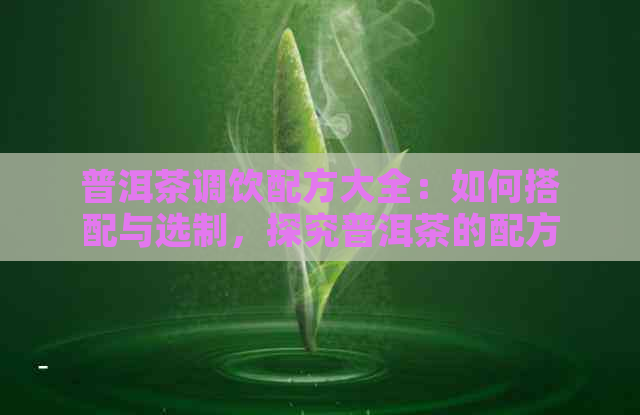 普洱茶调饮配方大全：如何搭配与选制，探究普洱茶的配方秘