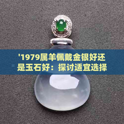 '1979属羊佩戴金银好还是玉石好：探讨适宜选择'