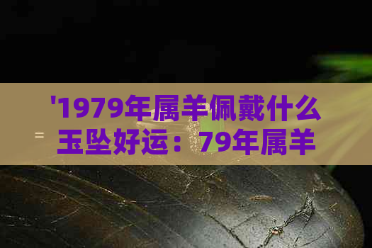 '1979年属羊佩戴什么玉坠好运：79年属羊的吉祥饰品推荐'