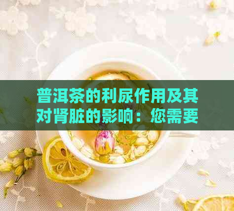 普洱茶的利尿作用及其对肾脏的影响：您需要了解的一切