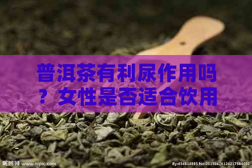 普洱茶有利尿作用吗？女性是否适合饮用？请给出权威解答。