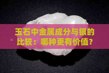 玉石中金属成分与银的比较：哪种更有价值？