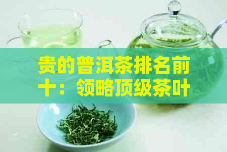 贵的普洱茶排名前十：领略顶级茶叶的独特韵味