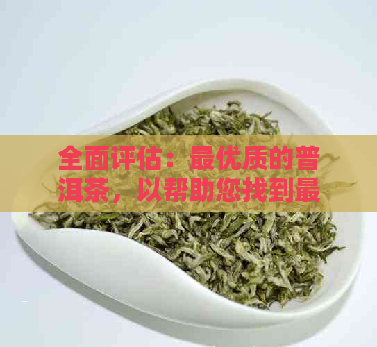 全面评估：更优质的普洱茶，以帮助您找到最适合自己的茶叶