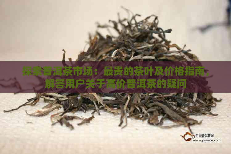 探索普洱茶市场：最贵的茶叶及价格指南，解答用户关于高价普洱茶的疑问