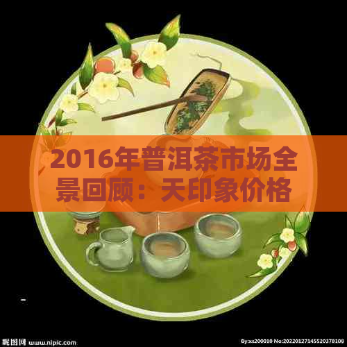 2016年普洱茶市场全景回顾：天印象价格走势分析与影响因素探究