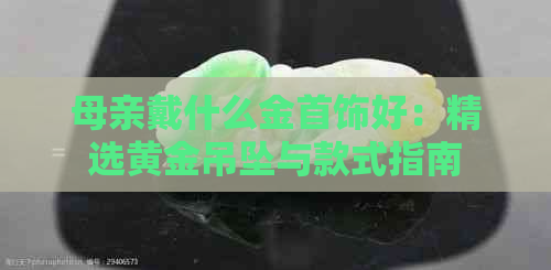 母亲戴什么金首饰好：精选黄金吊坠与款式指南