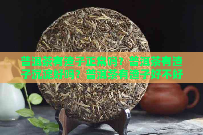 普洱茶有渣子正常吗？普洱茶有渣子沉淀好吗？普洱茶有渣子好不好？