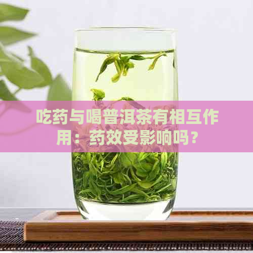 吃药与喝普洱茶有相互作用：药效受影响吗？