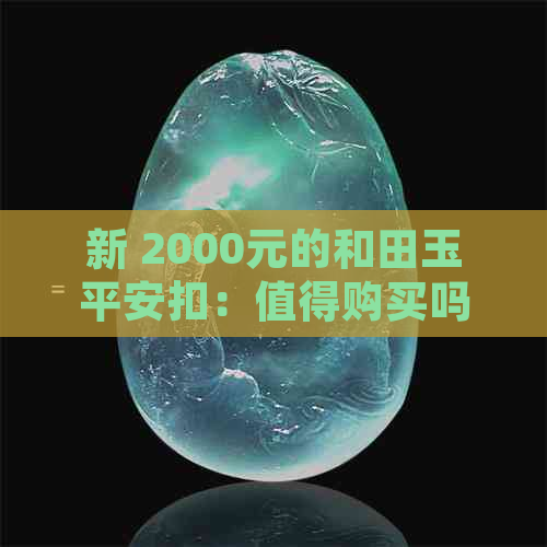 新 2000元的和田玉平安扣：值得购买吗？了解市场行情与品质评估。