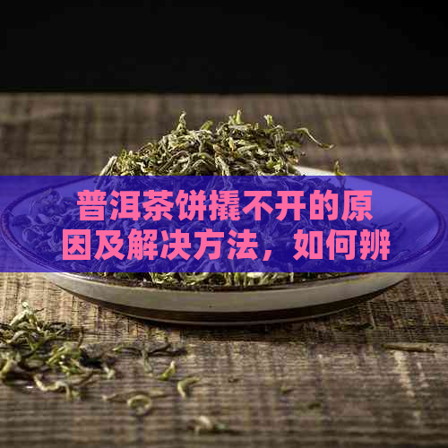 普洱茶饼撬不开的原因及解决方法，如何辨别真假普洱茶饼？