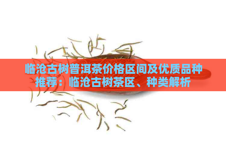 临沧古树普洱茶价格区间及优质品种推荐：临沧古树茶区、种类解析