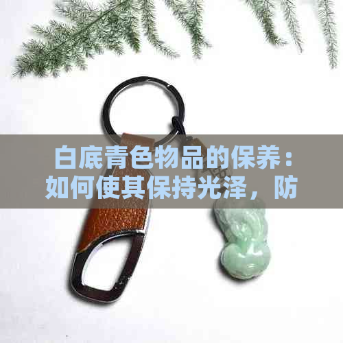 白底青色物品的保养：如何使其保持光泽，防止褪色？