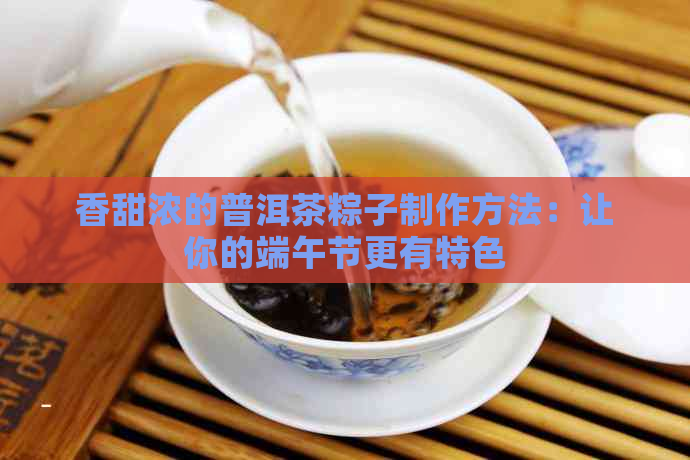 香甜浓的普洱茶粽子制作方法：让你的端午节更有特色