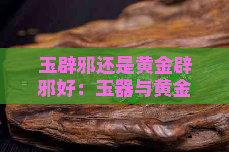 玉辟邪还是黄金辟邪好：玉器与黄金的驱邪效果比较