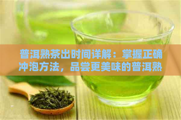 普洱熟茶出时间详解：掌握正确冲泡方法，品尝更美味的普洱熟茶