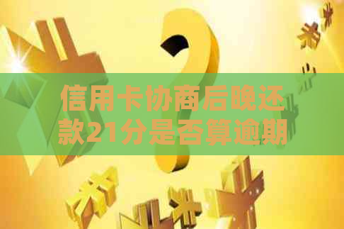 信用卡协商后晚还款21分是否算逾期？如何处理？