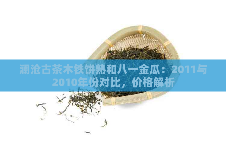 澜沧古茶木铁饼熟和八一金瓜：2011与2010年份对比，价格解析