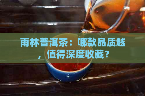 雨林普洱茶：哪款品质越，值得深度收藏？