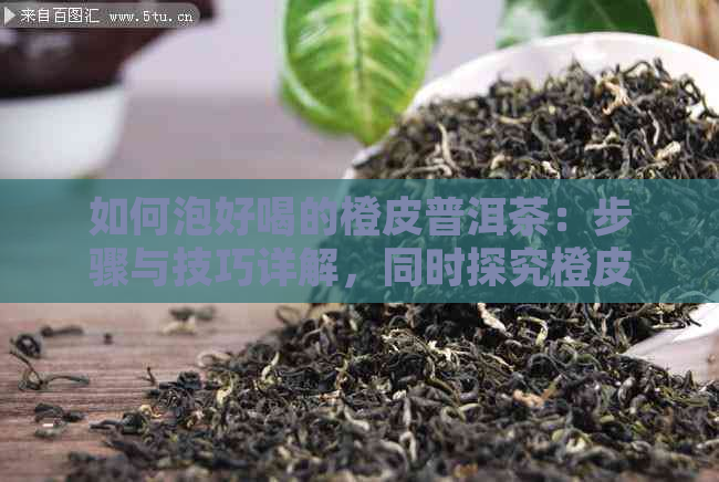 如何泡好喝的橙皮普洱茶：步骤与技巧详解，同时探究橙皮普洱茶泡脚的作用