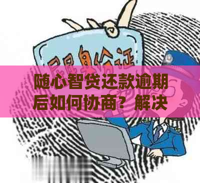 随心智贷还款逾期后如何协商？解决办法一览表