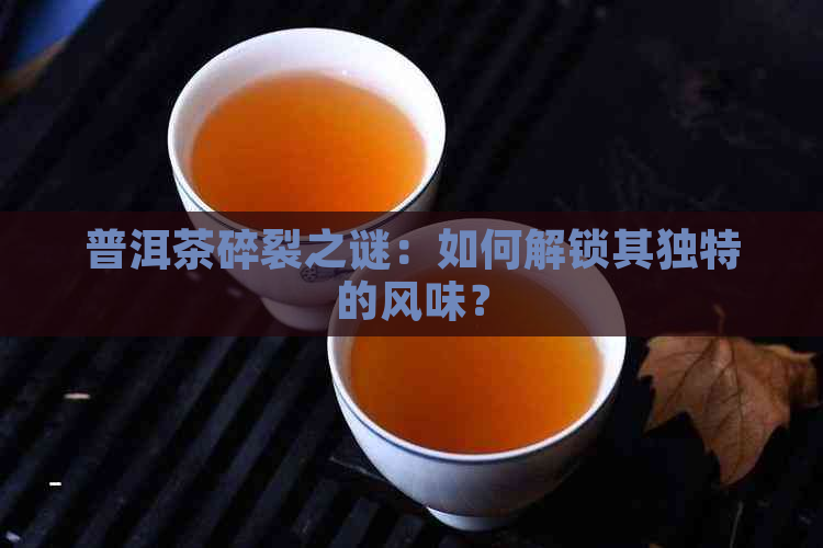 普洱茶碎裂之谜：如何解锁其独特的风味？