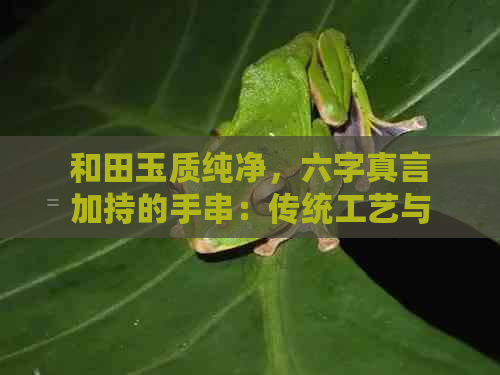 和田玉质纯净，六字真言加持的手串：传统工艺与现代美学的完美融合