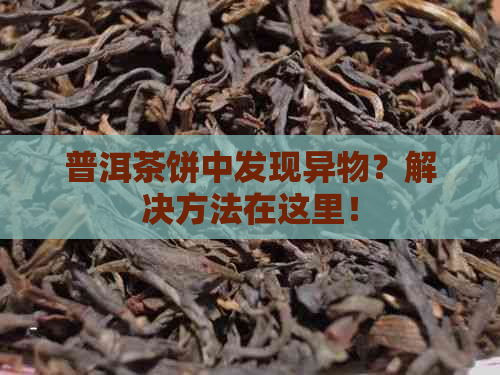 普洱茶饼中发现异物？解决方法在这里！