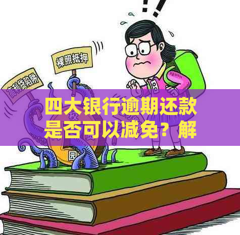 四大银行逾期还款是否可以减免？解答您的所有疑问