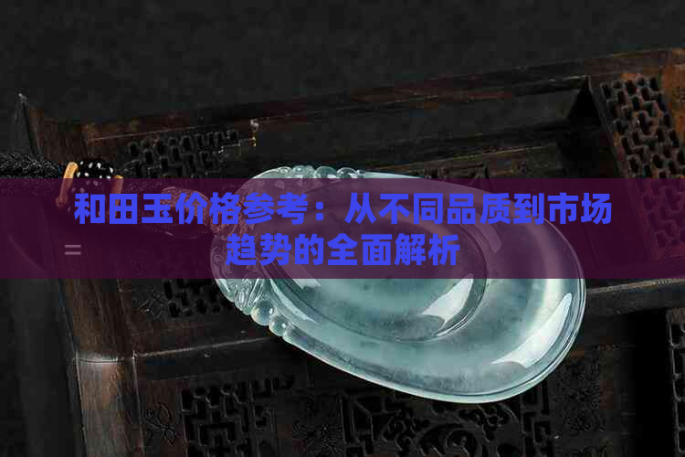 和田玉价格参考：从不同品质到市场趋势的全面解析