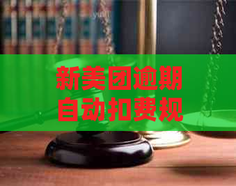 新美团逾期自动扣费规则及更高扣除金额全面解析