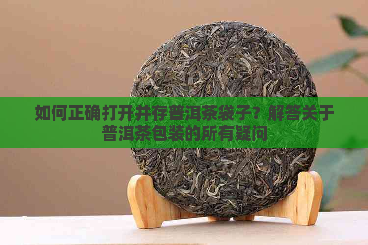 如何正确打开并存普洱茶袋子？解答关于普洱茶包装的所有疑问