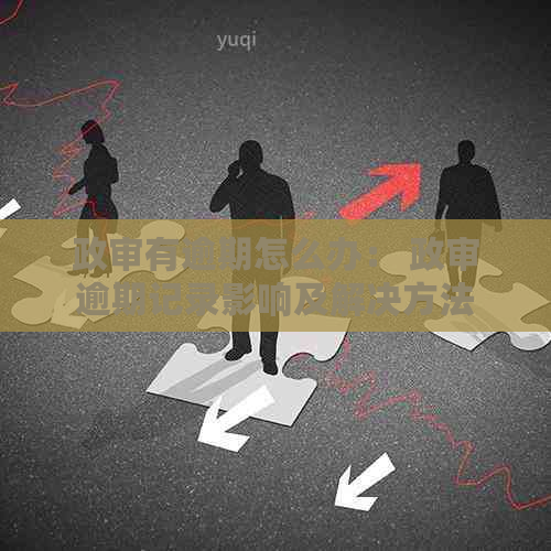 政审有逾期怎么办： 政审逾期记录影响及解决方法