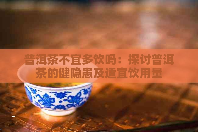 普洱茶不宜多饮吗：探讨普洱茶的健隐患及适宜饮用量