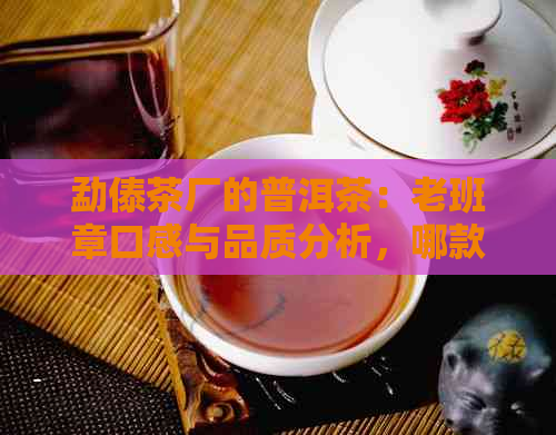 勐傣茶厂的普洱茶：老班章口感与品质分析，哪款更适合你的口味？