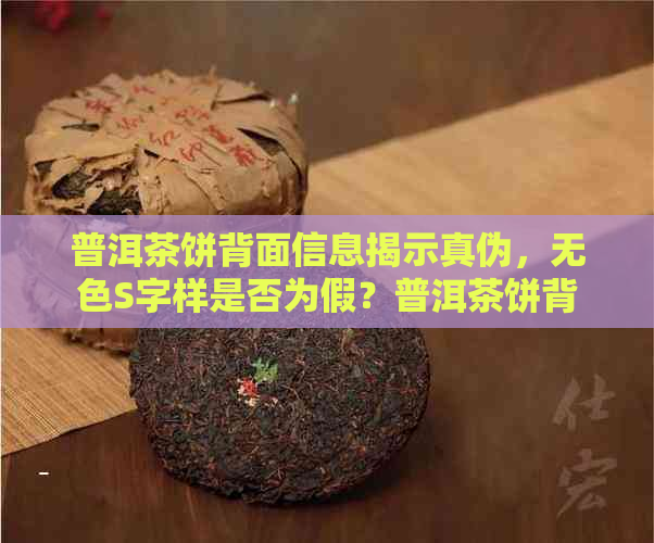 普洱茶饼背面信息揭示真伪，无色S字样是否为假？普洱茶饼背面内容详解。