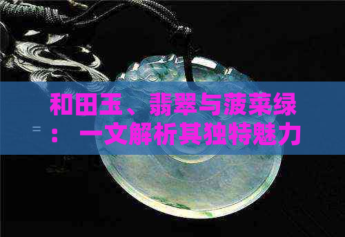 和田玉、翡翠与菠菜绿： 一文解析其独特魅力及辨识要点