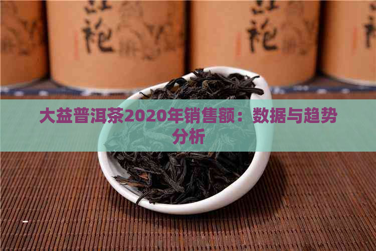 大益普洱茶2020年销售额：数据与趋势分析