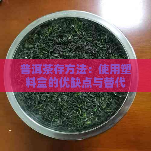 普洱茶存方法：使用塑料盒的优缺点与替代品推荐