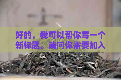 好的，我可以帮你写一个新标题。请问你需要加入哪些关键词呢？??