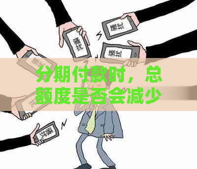 分期付款时，总额度是否会减少？所有关于分期金额影响的相关信息