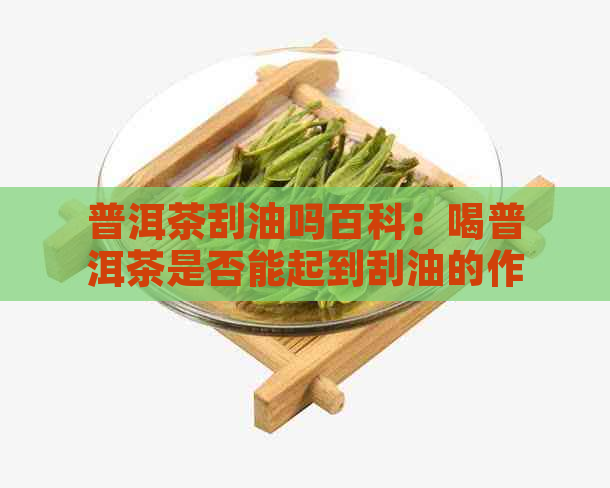 普洱茶刮油吗百科：喝普洱茶是否能起到刮油的作用？这种说法有科学依据吗？