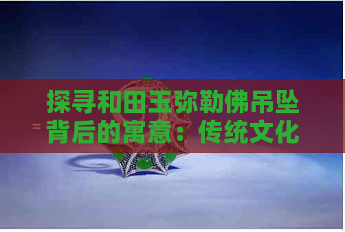 探寻和田玉弥勒佛吊坠背后的寓意：传统文化、象征意义与收藏价值