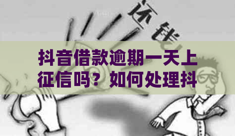 抖音借款逾期一天上吗？如何处理抖音借款逾期问题？