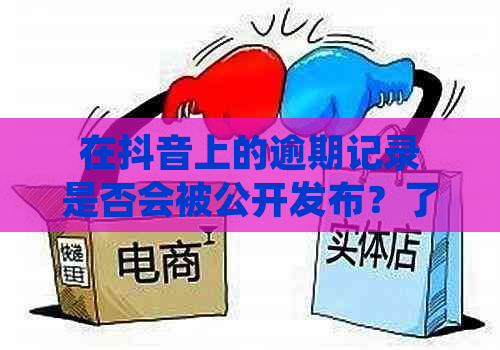 在抖音上的逾期记录是否会被公开发布？了解相关政策和处理建议