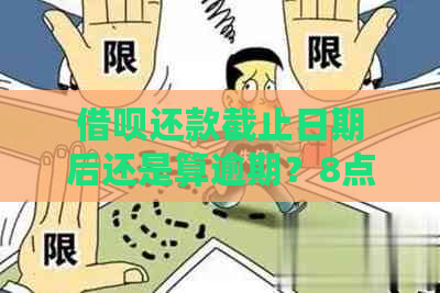 借呗还款截止日期后还是算逾期？8点未还款是否会被记录？