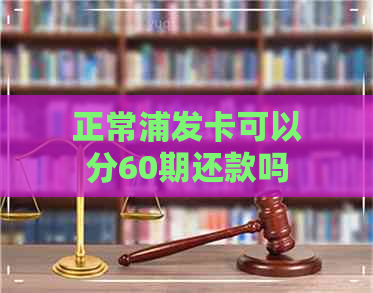 正常浦发卡可以分60期还款吗