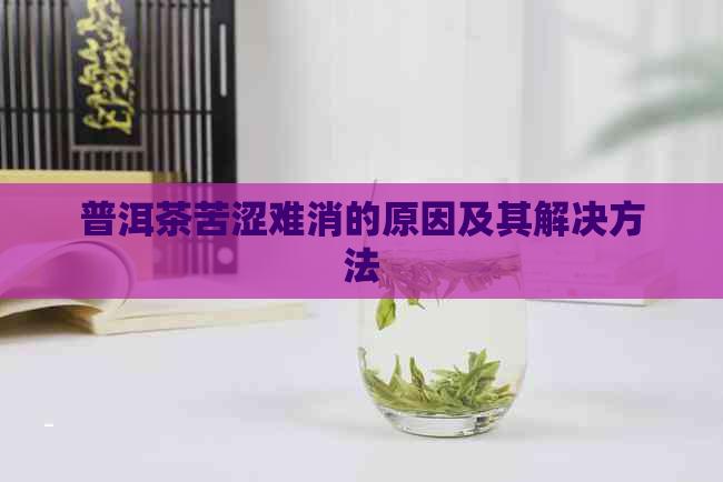 普洱茶苦涩难消的原因及其解决方法