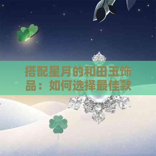 搭配星月的和田玉饰品：如何选择更佳款式与搭配方法？